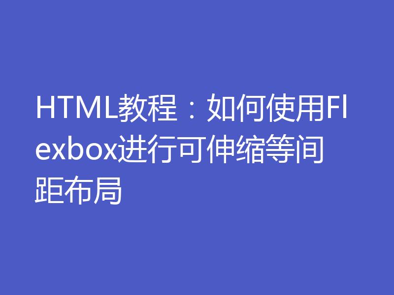 HTML教程：如何使用Flexbox进行可伸缩等间距布局