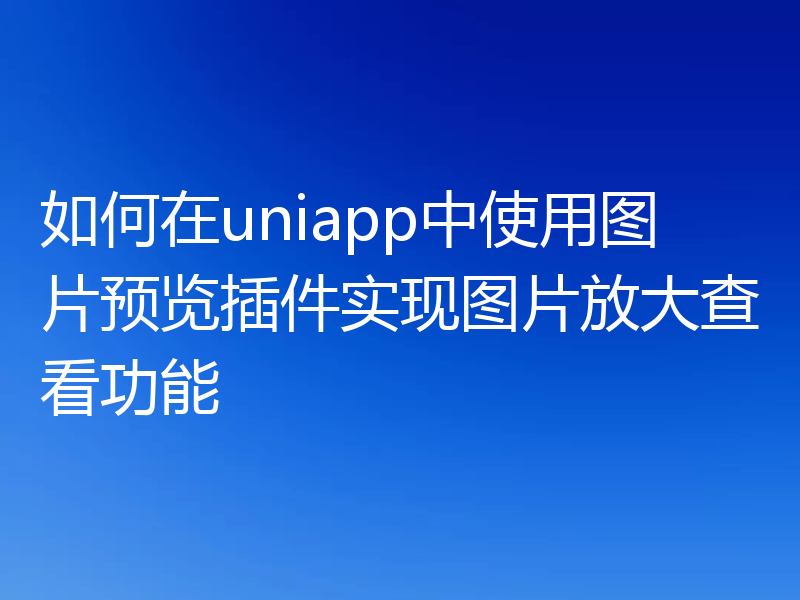 如何在uniapp中使用图片预览插件实现图片放大查看功能