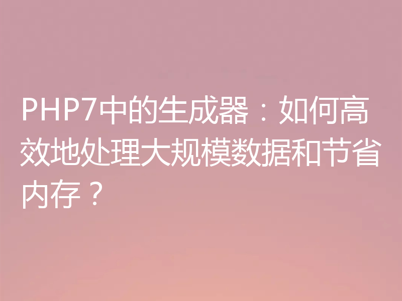 PHP7中的生成器：如何高效地处理大规模数据和节省内存？