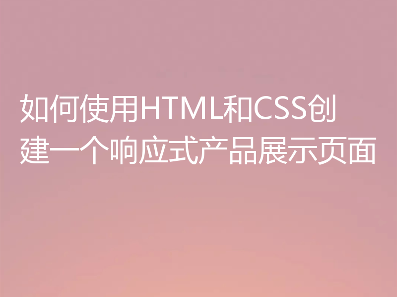 如何使用HTML和CSS创建一个响应式产品展示页面