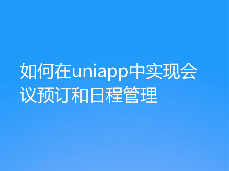 如何在uniapp中实现会议预订和日程管理