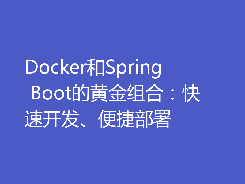 Docker和Spring Boot的黄金组合：快速开发、便捷部署