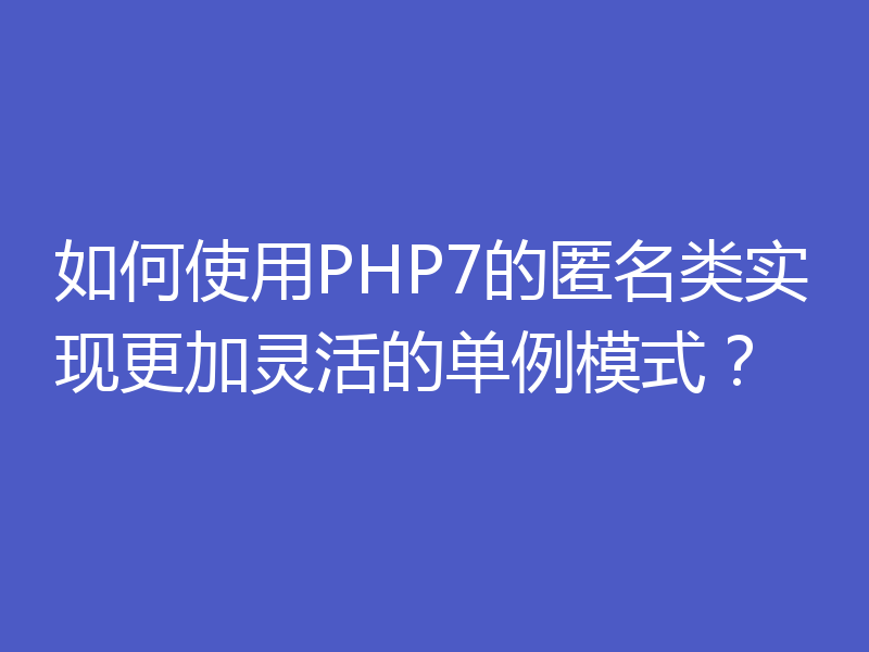 如何使用PHP7的匿名类实现更加灵活的单例模式？