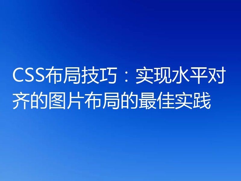 CSS布局技巧：实现水平对齐的图片布局的最佳实践