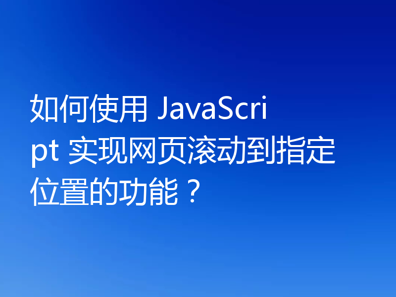 如何使用 JavaScript 实现网页滚动到指定位置的功能？