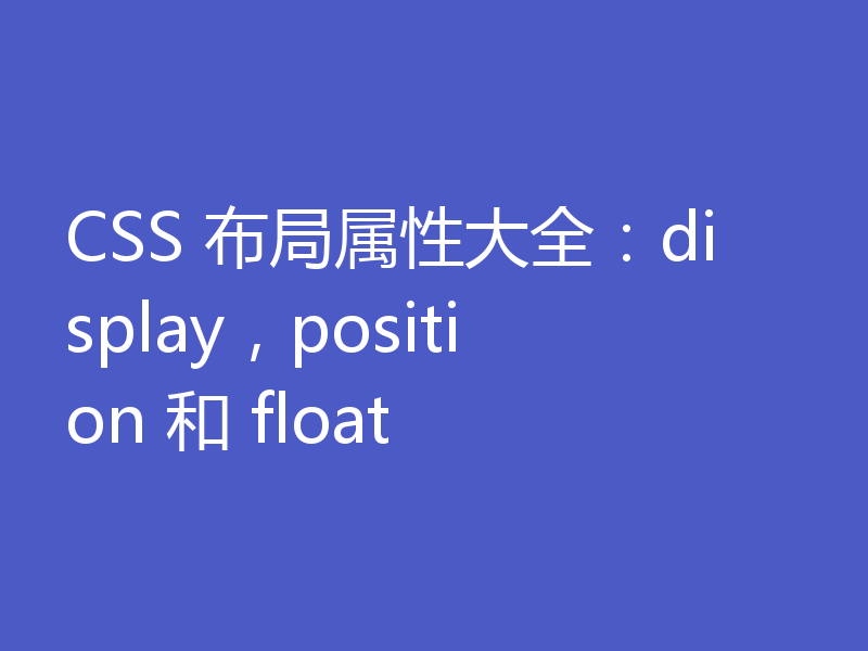 CSS 布局属性大全：display，position 和 float