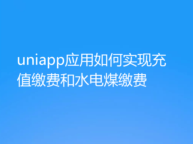 uniapp应用如何实现充值缴费和水电煤缴费