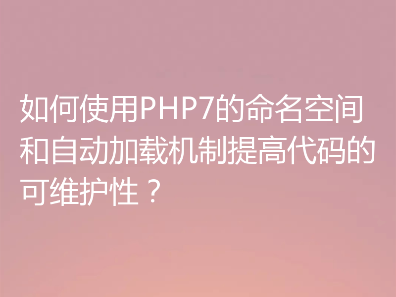 如何使用PHP7的命名空间和自动加载机制提高代码的可维护性？