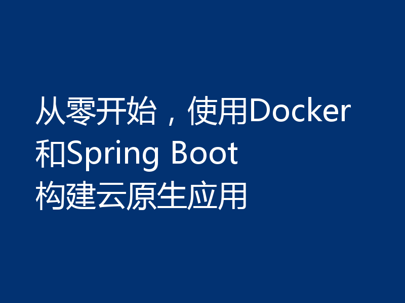从零开始，使用Docker和Spring Boot构建云原生应用
