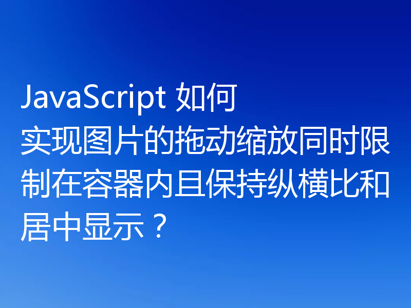 JavaScript 如何实现图片的拖动缩放同时限制在容器内且保持纵横比和居中显示？