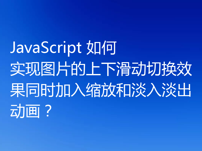 JavaScript 如何实现图片的上下滑动切换效果同时加入缩放和淡入淡出动画？