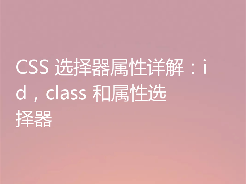 CSS 选择器属性详解：id，class 和属性选择器