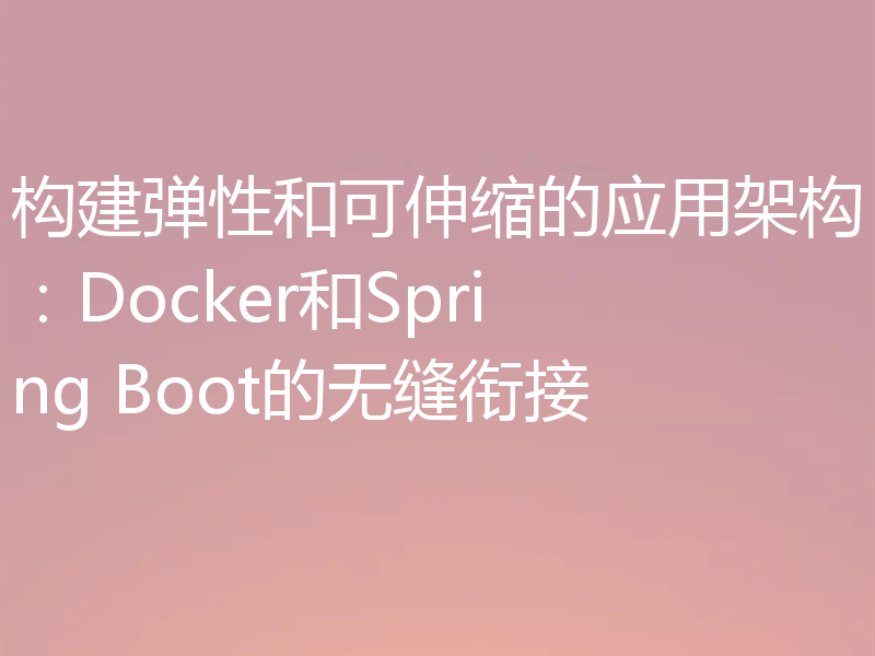 构建弹性和可伸缩的应用架构：Docker和Spring Boot的无缝衔接