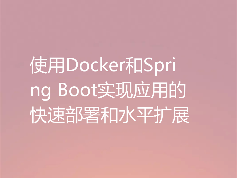 使用Docker和Spring Boot实现应用的快速部署和水平扩展