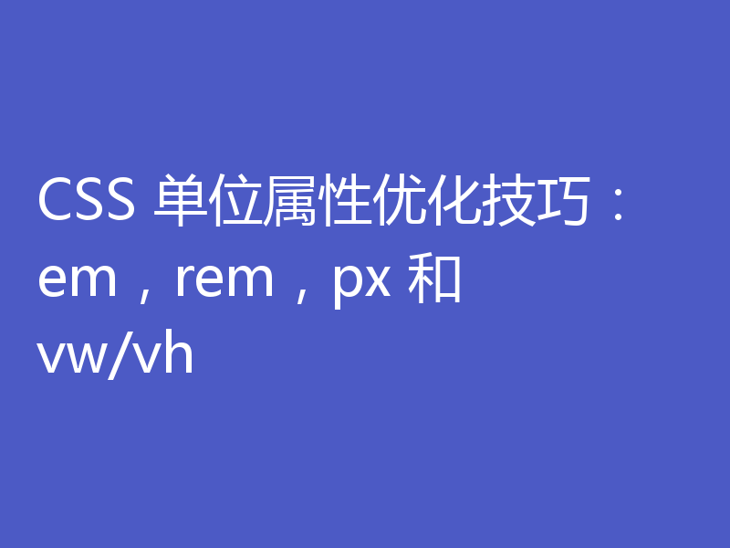 CSS 单位属性优化技巧：em，rem，px 和 vw/vh