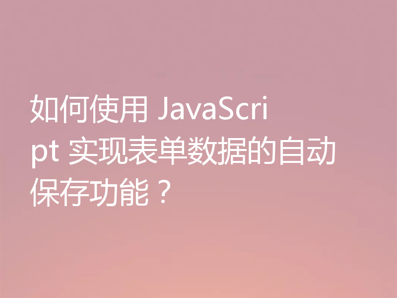 如何使用 JavaScript 实现表单数据的自动保存功能？