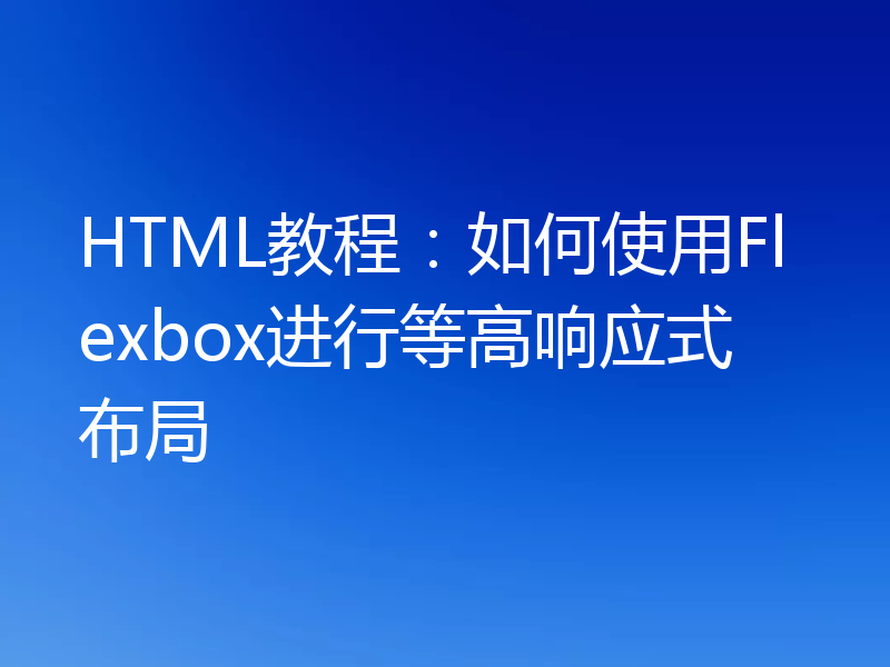 HTML教程：如何使用Flexbox进行等高响应式布局