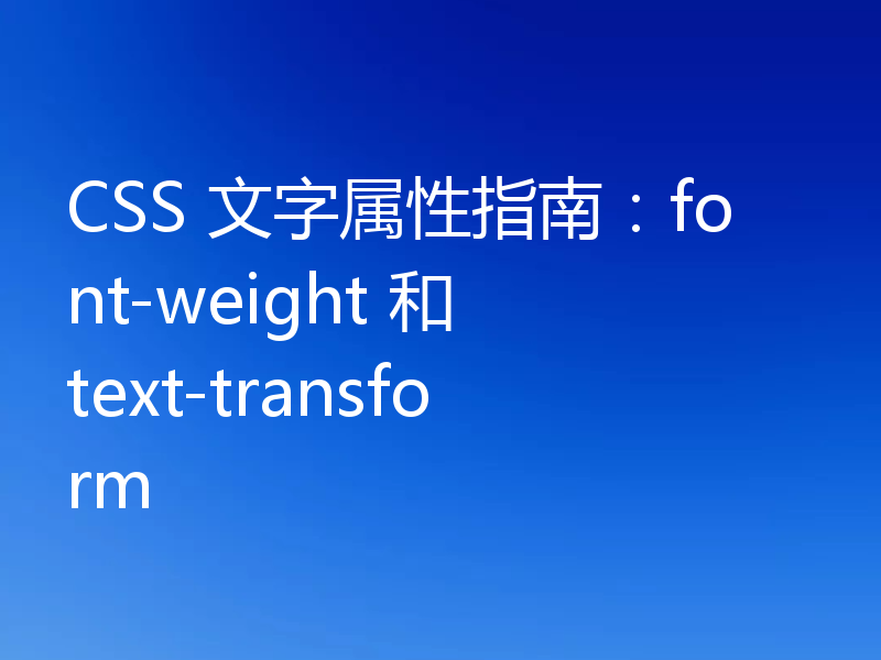 CSS 文字属性指南：font-weight 和 text-transform