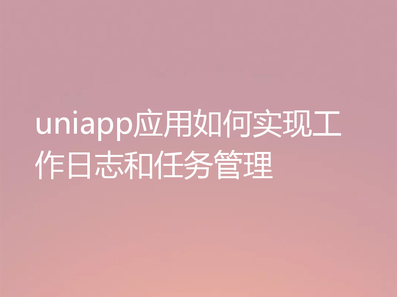 uniapp应用如何实现工作日志和任务管理