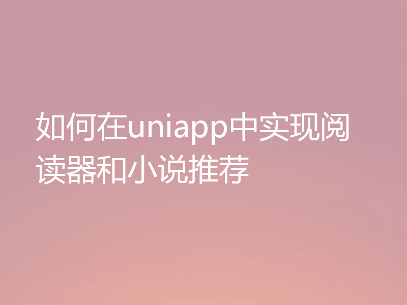 如何在uniapp中实现阅读器和小说推荐
