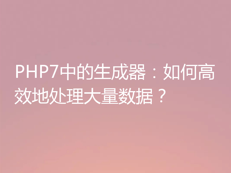PHP7中的生成器：如何高效地处理大量数据？