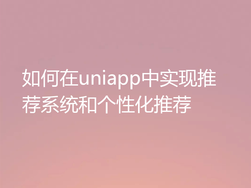 如何在uniapp中实现推荐系统和个性化推荐