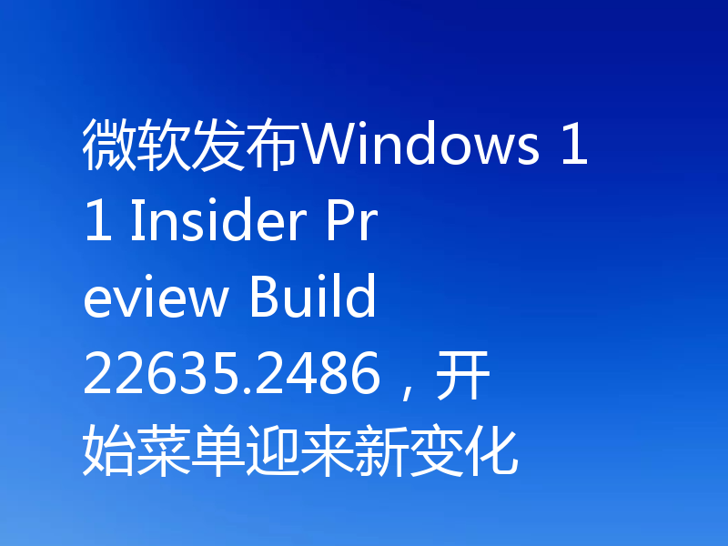 微软发布Windows 11 Insider Preview Build 22635.2486，开始菜单迎来新变化