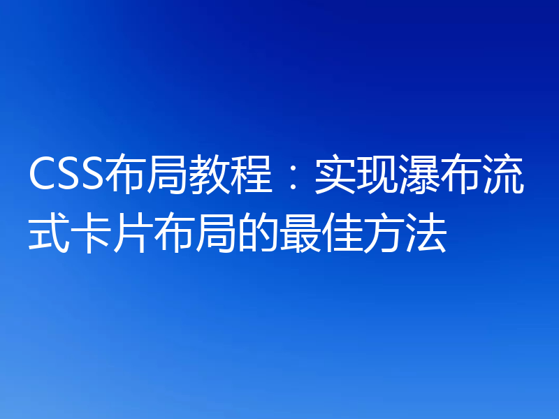 CSS布局教程：实现瀑布流式卡片布局的最佳方法