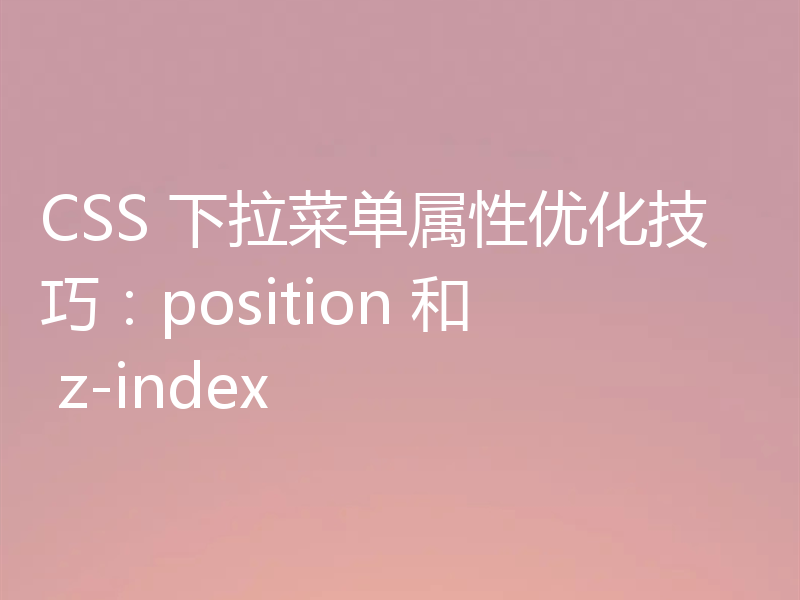 CSS 下拉菜单属性优化技巧：position 和 z-index