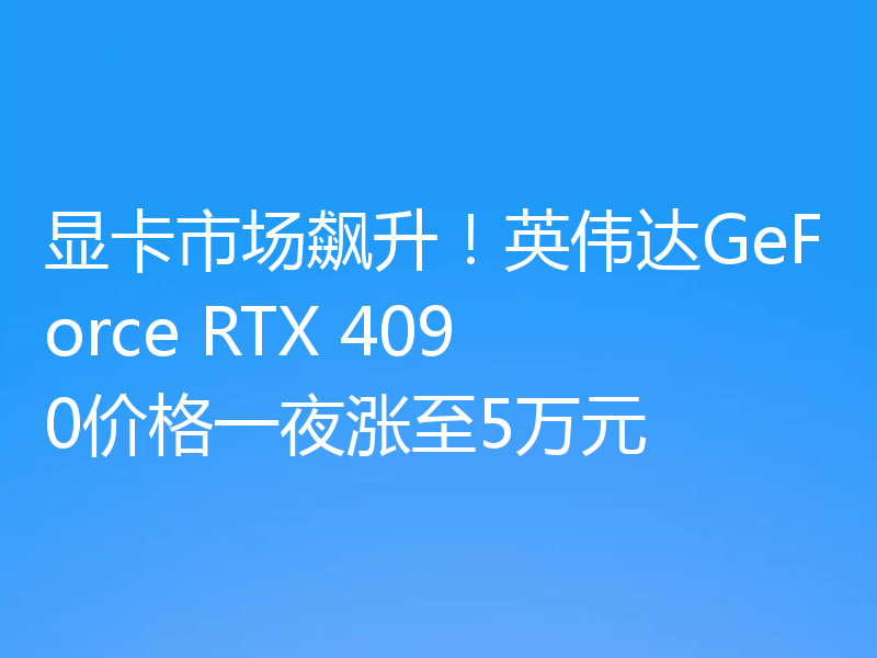 显卡市场飙升！英伟达GeForce RTX 4090价格一夜涨至5万元