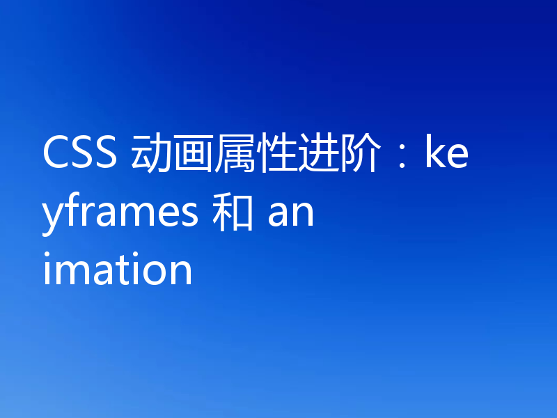 CSS 动画属性进阶：keyframes 和 animation
