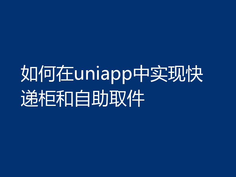 如何在uniapp中实现快递柜和自助取件