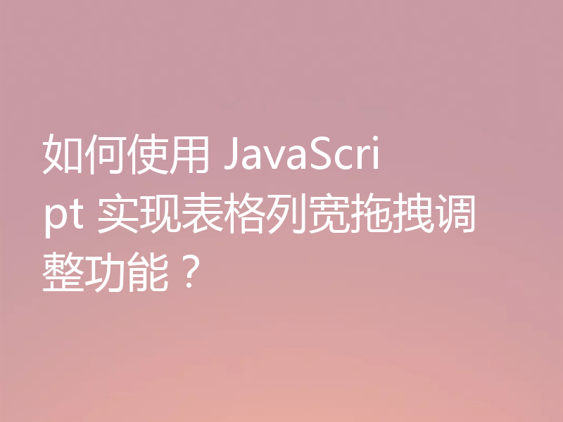 如何使用 JavaScript 实现表格列宽拖拽调整功能？