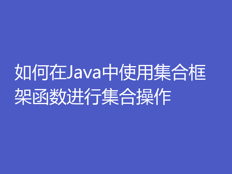 如何在Java中使用集合框架函数进行集合操作