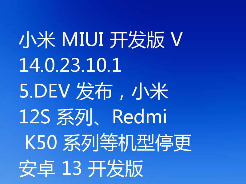 小米 MIUI 开发版 V14.0.23.10.15.DEV 发布，小米 12S 系列、Redmi K50 系列等机型停更安卓 13 开发版