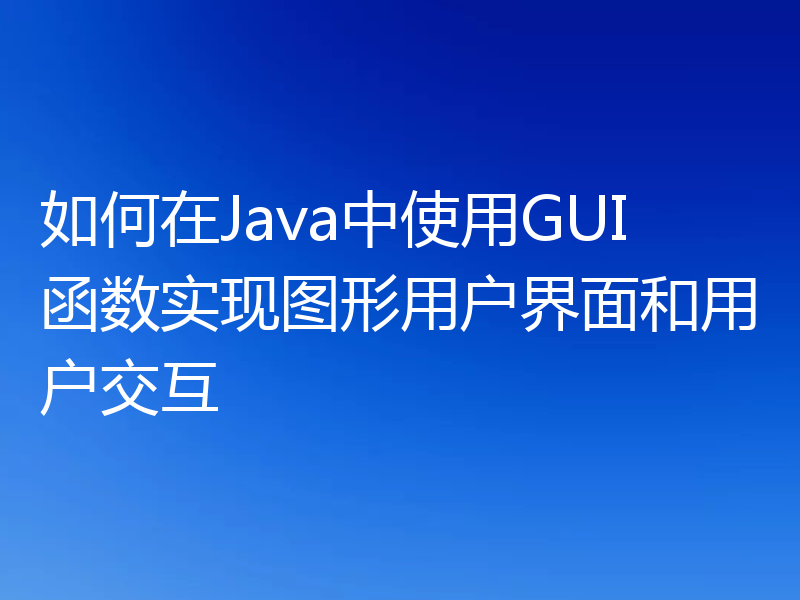 如何在Java中使用GUI函数实现图形用户界面和用户交互