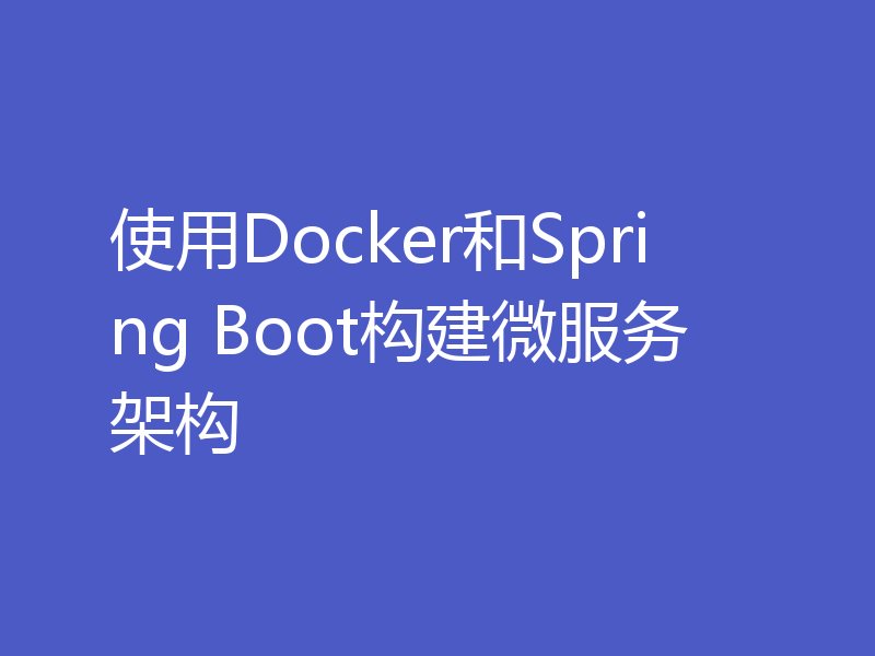 使用Docker和Spring Boot构建微服务架构