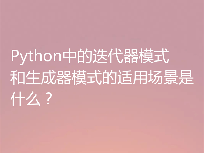 Python中的迭代器模式和生成器模式的适用场景是什么？