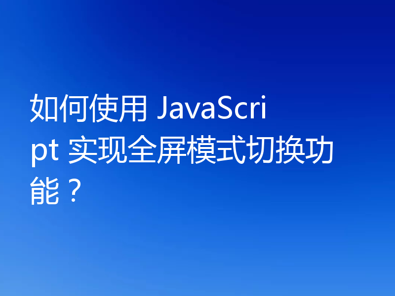 如何使用 JavaScript 实现全屏模式切换功能？