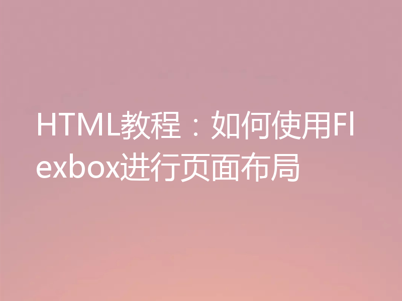 HTML教程：如何使用Flexbox进行页面布局