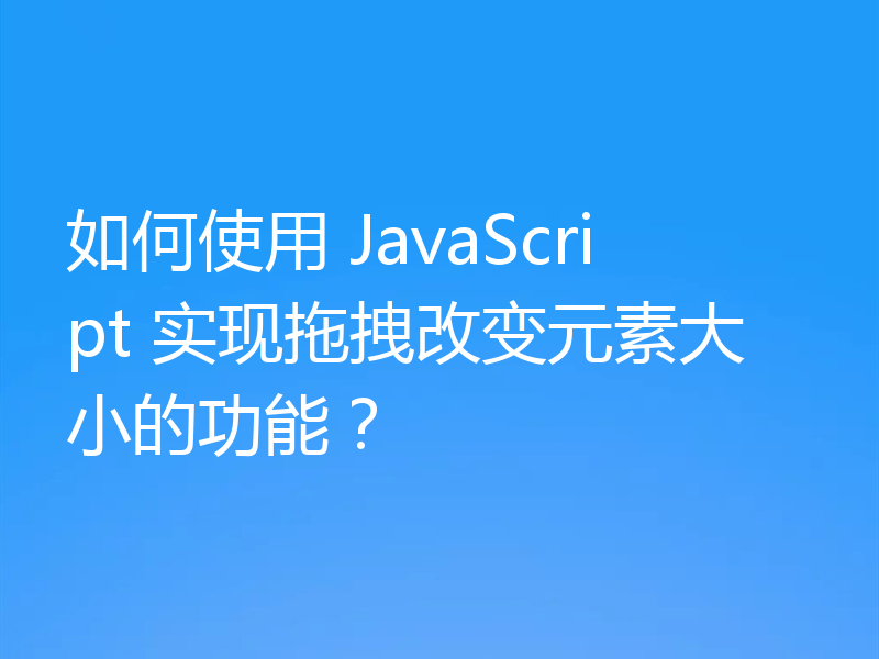 如何使用 JavaScript 实现拖拽改变元素大小的功能？