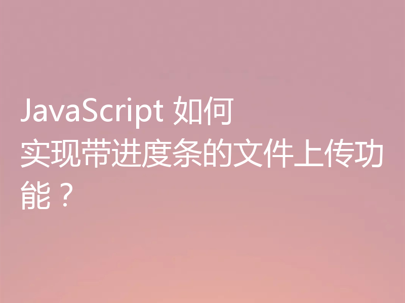 JavaScript 如何实现带进度条的文件上传功能？