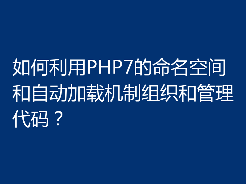 如何利用PHP7的命名空间和自动加载机制组织和管理代码？
