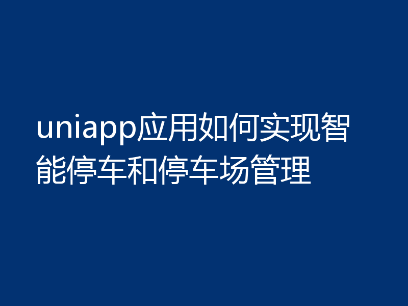 uniapp应用如何实现智能停车和停车场管理