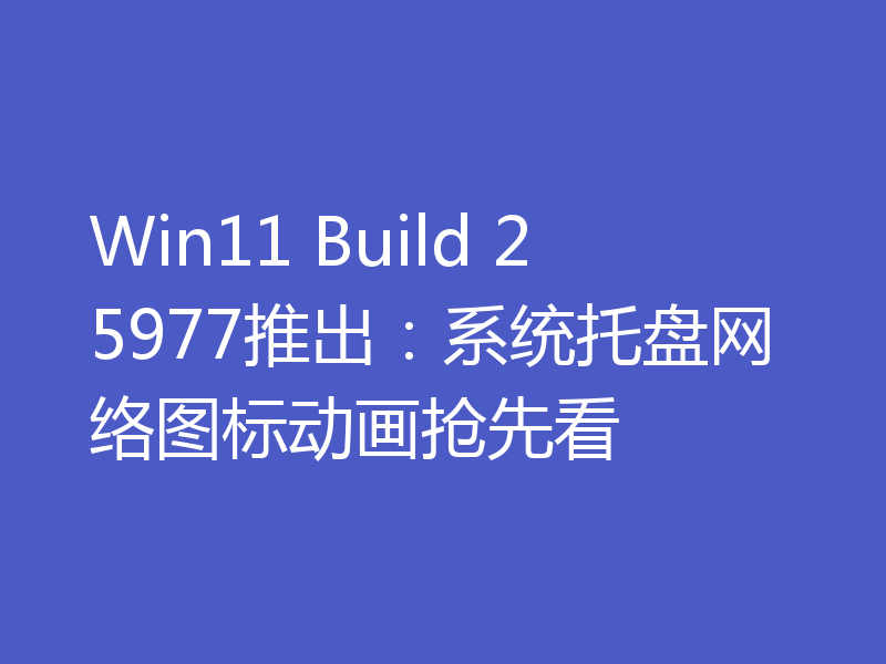 Win11 Build 25977推出：系统托盘网络图标动画抢先看