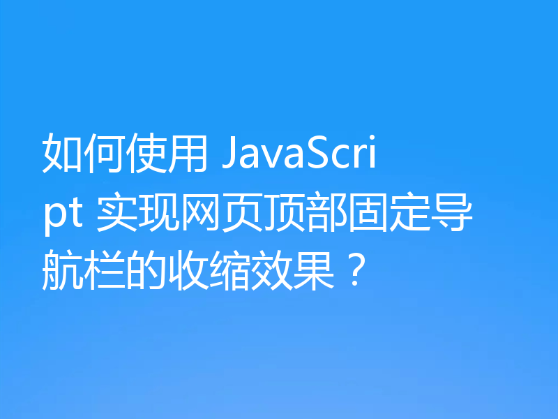 如何使用 JavaScript 实现网页顶部固定导航栏的收缩效果？