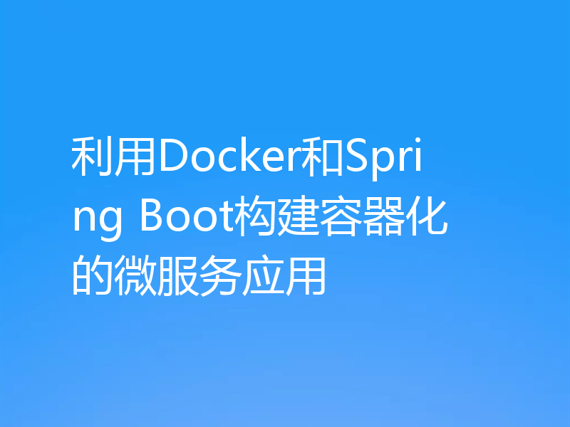 利用Docker和Spring Boot构建容器化的微服务应用