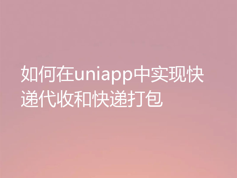 如何在uniapp中实现快递代收和快递打包