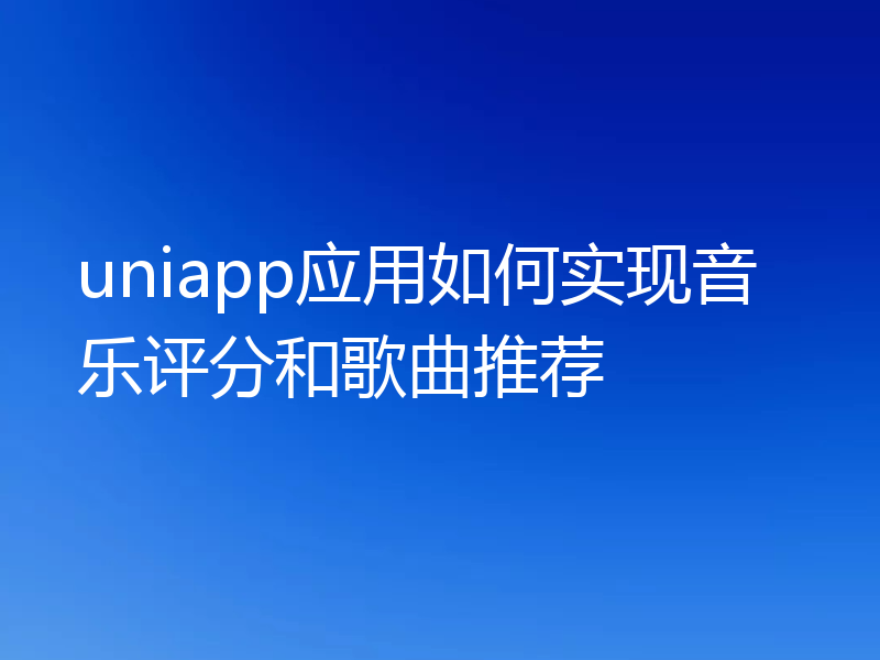 uniapp应用如何实现音乐评分和歌曲推荐