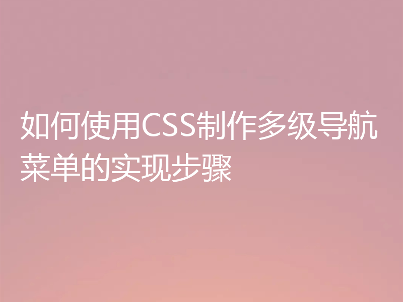 如何使用CSS制作多级导航菜单的实现步骤